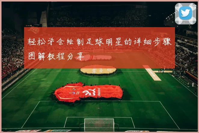 轻松学会绘制足球明星的详细步骤图解教程分享