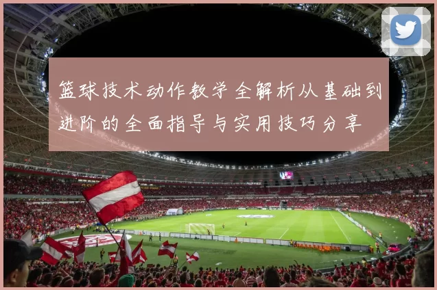 篮球技术动作教学全解析从基础到进阶的全面指导与实用技巧分享