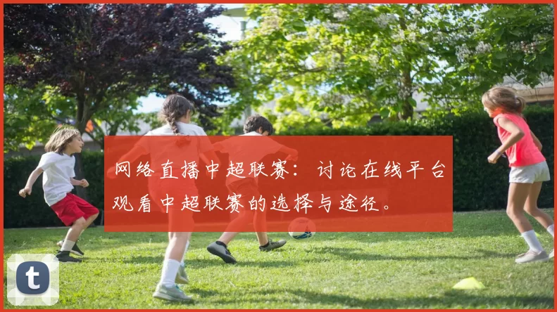 网络直播中超联赛：讨论在线平台观看中超联赛的选择与途径。