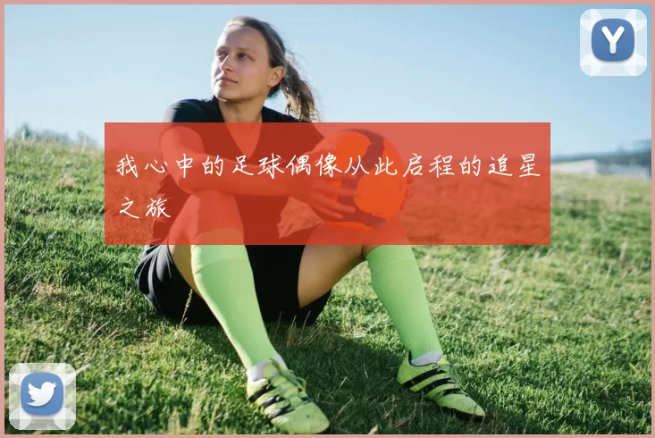 我心中的足球偶像从此启程的追星之旅