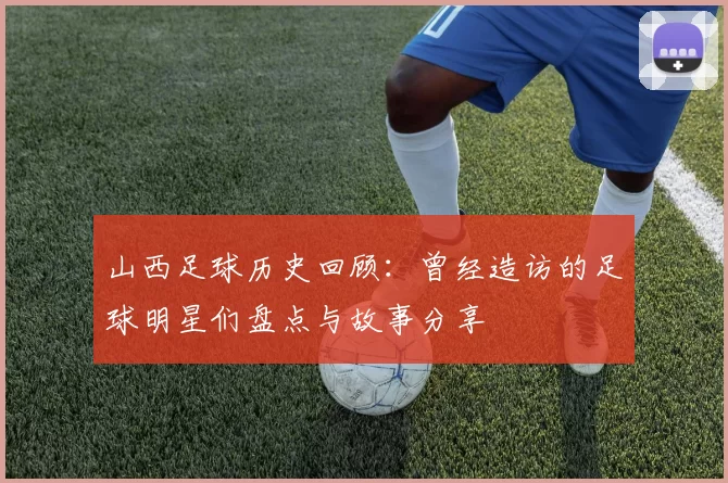山西足球历史回顾：曾经造访的足球明星们盘点与故事分享