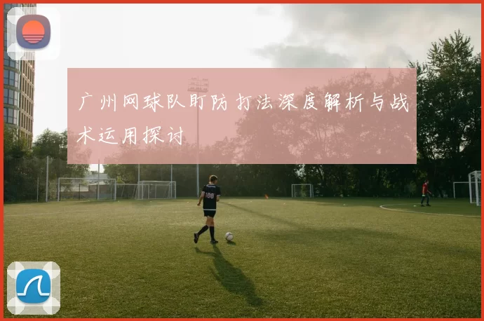 广州网球队盯防打法深度解析与战术运用探讨