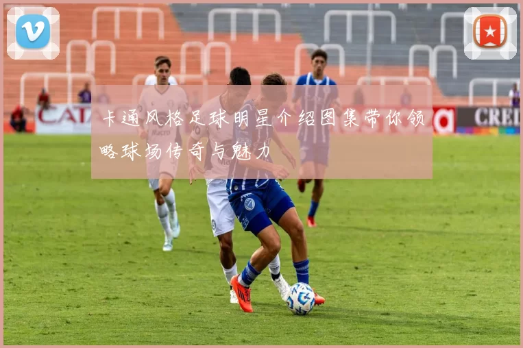 卡通风格足球明星介绍图集带你领略球场传奇与魅力