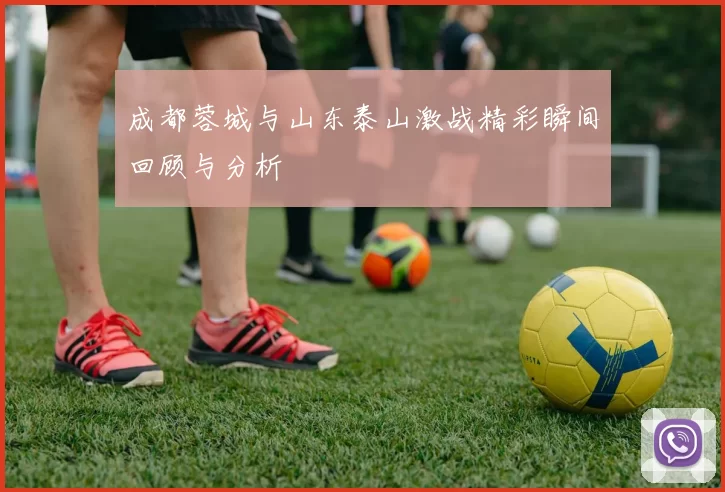 成都蓉城与山东泰山激战精彩瞬间回顾与分析