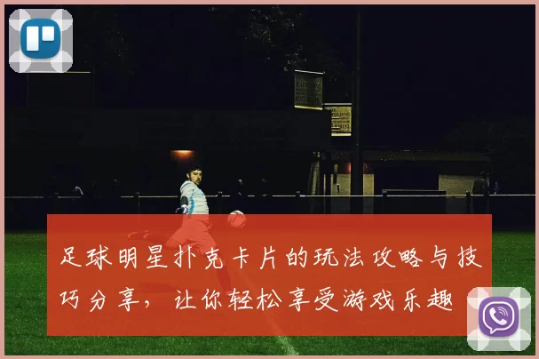 足球明星扑克卡片的玩法攻略与技巧分享，让你轻松享受游戏乐趣