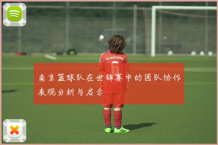 南京篮球队在世锦赛中的团队协作表现分析与启示