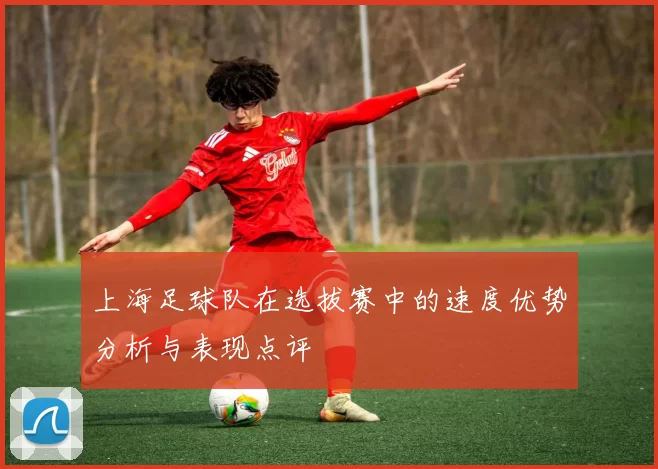 上海足球队在选拔赛中的速度优势分析与表现点评