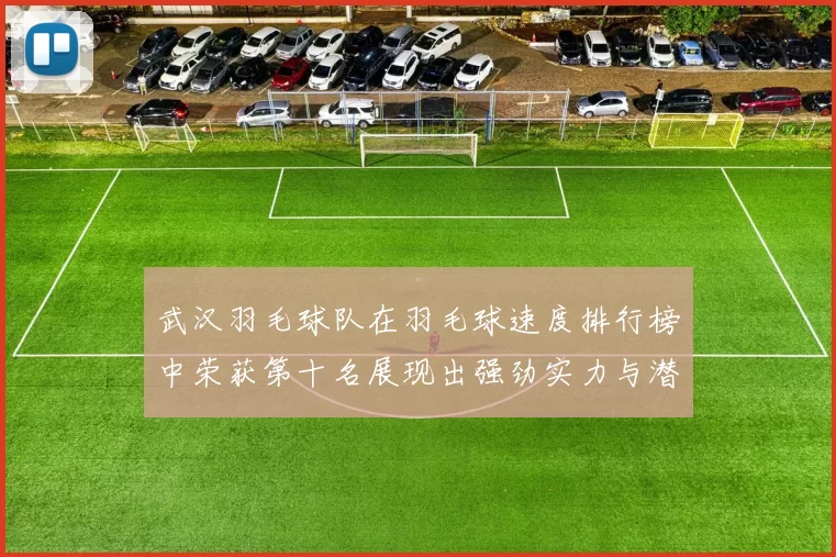 武汉羽毛球队在羽毛球速度排行榜中荣获第十名展现出强劲实力与潜力