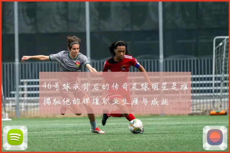 46号球衣背后的传奇足球明星是谁揭秘他的辉煌职业生涯与成就