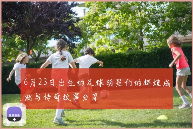 6月23日出生的足球明星们的辉煌成就与传奇故事分享