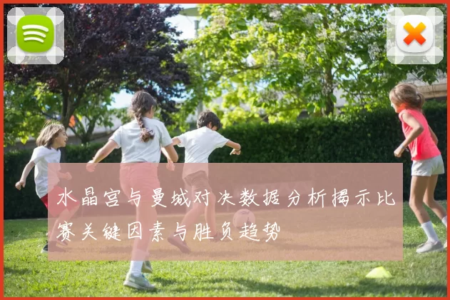 水晶宫与曼城对决数据分析揭示比赛关键因素与胜负趋势