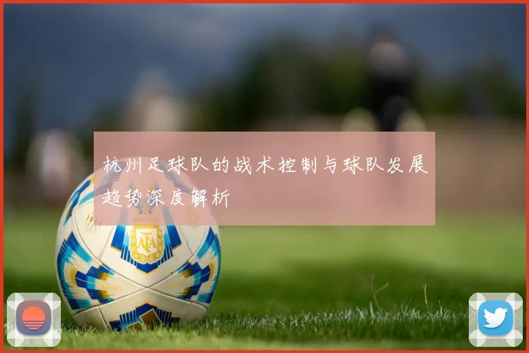 杭州足球队的战术控制与球队发展趋势深度解析